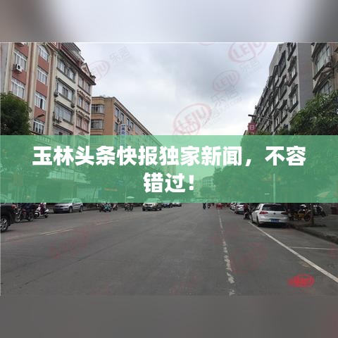 玉林头条快报独家新闻，不容错过！