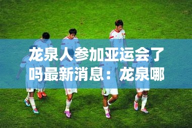 龙泉人参加亚运会了吗最新消息：龙泉哪里人 
