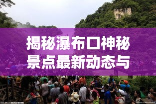揭秘瀑布口神秘景点最新动态与独特魅力，新闻头条速递