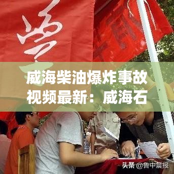 威海柴油爆炸事故视频最新：威海石油今日一10柴油价格 