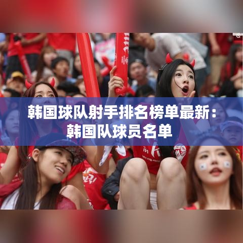 韩国球队射手排名榜单最新：韩国队球员名单 