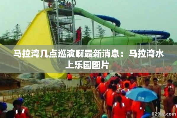 马拉湾几点巡演啊最新消息：马拉湾水上乐园图片 
