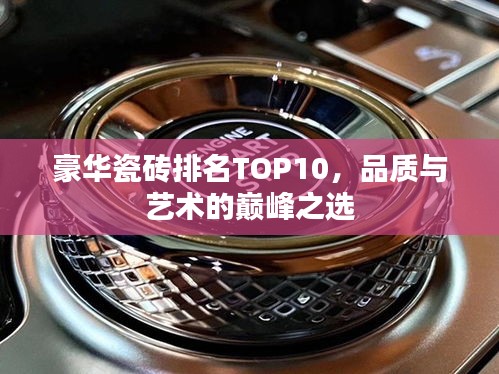 豪华瓷砖排名TOP10，品质与艺术的巅峰之选
