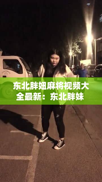 东北胖妞麻将视频大全最新：东北胖妹 