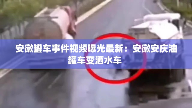 安徽罐车事件视频曝光最新：安徽安庆油罐车变洒水车 