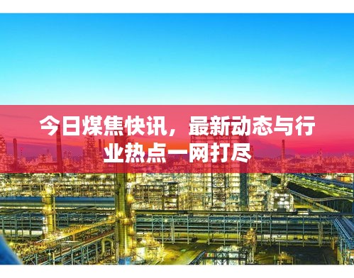 今日煤焦快讯，最新动态与行业热点一网打尽