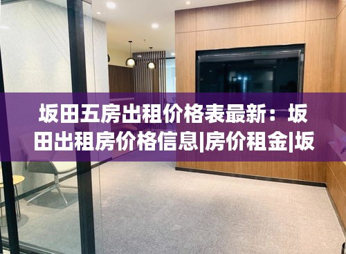 坂田五房出租价格表最新：坂田出租房价格信息|房价租金|坂田房产网 