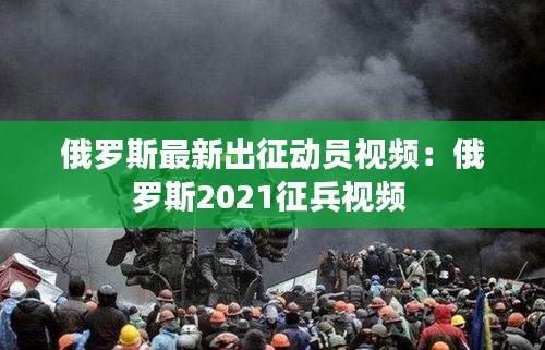 俄罗斯最新出征动员视频：俄罗斯2021征兵视频 