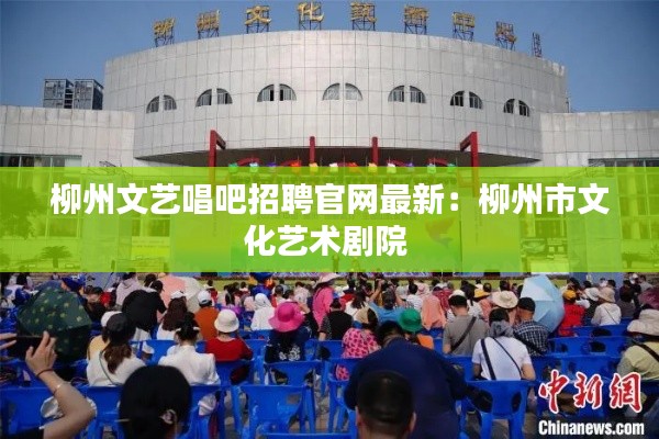 柳州文艺唱吧招聘官网最新：柳州市文化艺术剧院 