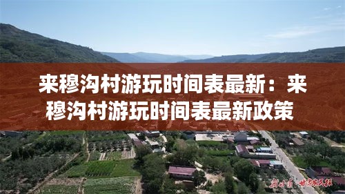 来穆沟村游玩时间表最新：来穆沟村游玩时间表最新政策 