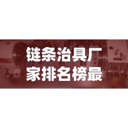 链条治具厂家排名榜最新：链条制造厂 