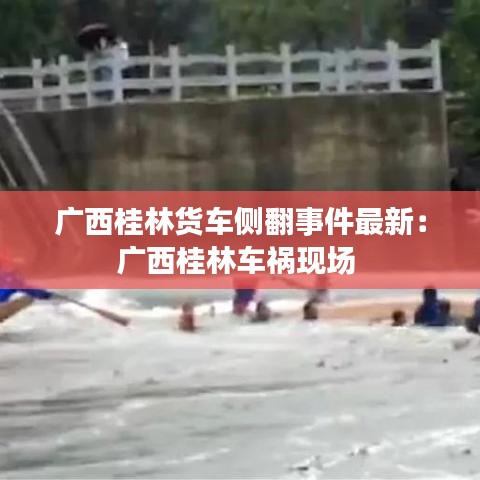 广西桂林货车侧翻事件最新：广西桂林车祸现场 