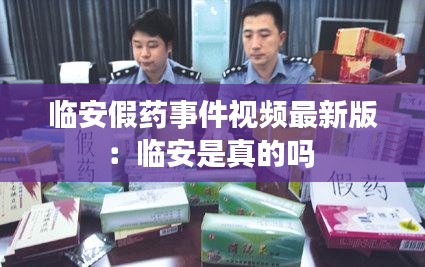 临安假药事件视频最新版：临安是真的吗 