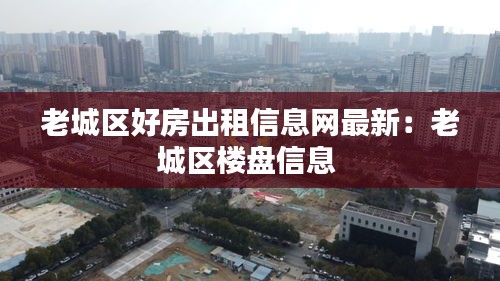 老城区好房出租信息网最新：老城区楼盘信息 