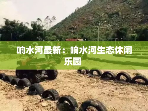 响水河最新：响水河生态休闲乐园 