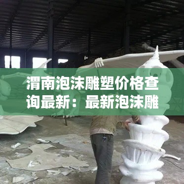 渭南泡沫雕塑价格查询最新：最新泡沫雕塑师招聘信息 
