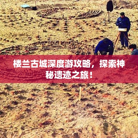 楼兰古城深度游攻略，探索神秘遗迹之旅！