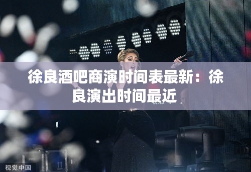 徐良酒吧商演时间表最新：徐良演出时间最近 