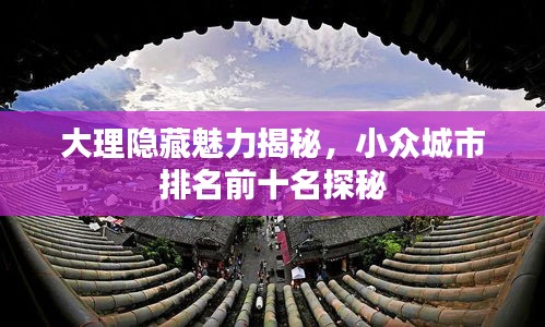 大理隐藏魅力揭秘，小众城市排名前十名探秘
