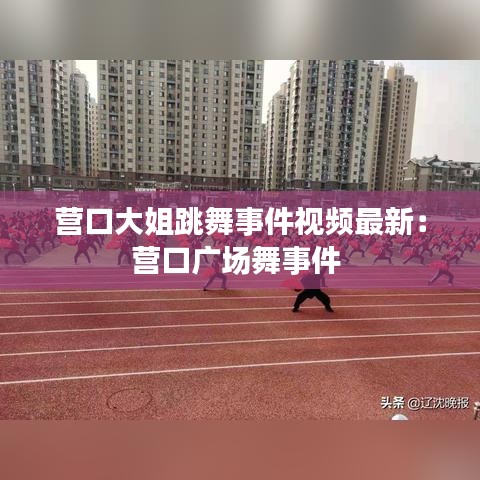 营口大姐跳舞事件视频最新：营口广场舞事件 