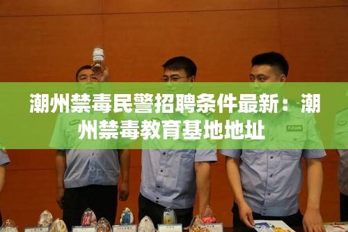 潮州禁毒民警招聘条件最新：潮州禁毒教育基地地址 
