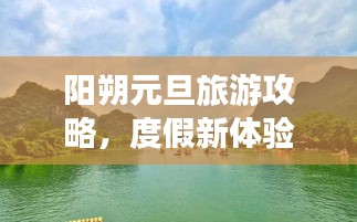 阳朔元旦旅游攻略，度假新体验，畅游美景尽享悠闲时光
