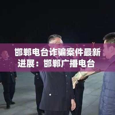邯郸电台诈骗案件最新进展：邯郸广播电台 