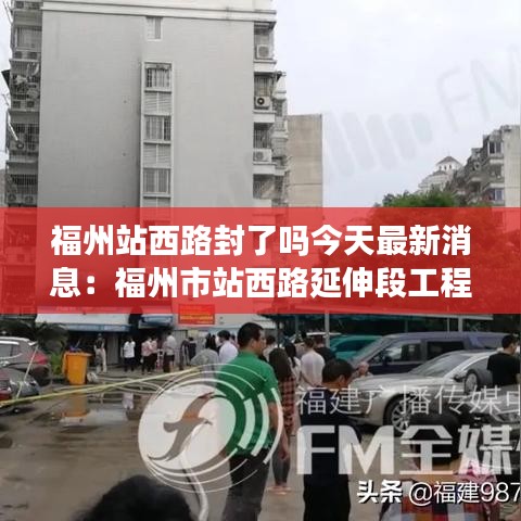 福州站西路封了吗今天最新消息：福州市站西路延伸段工程 