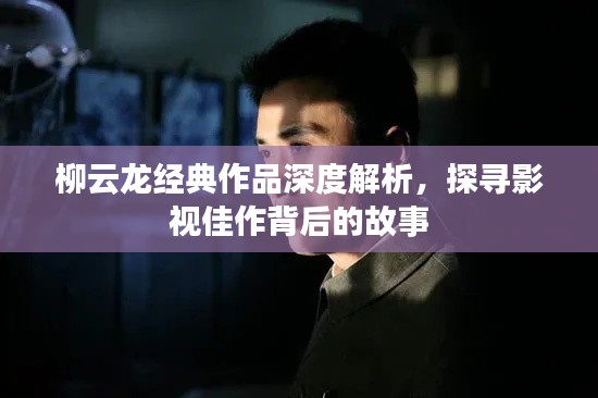 柳云龙经典作品深度解析，探寻影视佳作背后的故事