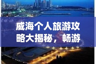 威海个人旅游攻略大揭秘，畅游海滨城市，发现未知美景！