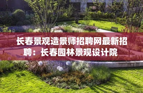 长春景观造景师招聘网最新招聘：长春园林景观设计院 