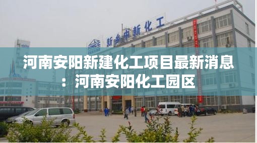 河南安阳新建化工项目最新消息：河南安阳化工园区 