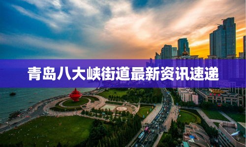 青岛八大峡街道最新资讯速递