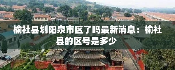 榆社县划阳泉市区了吗最新消息：榆社县的区号是多少 