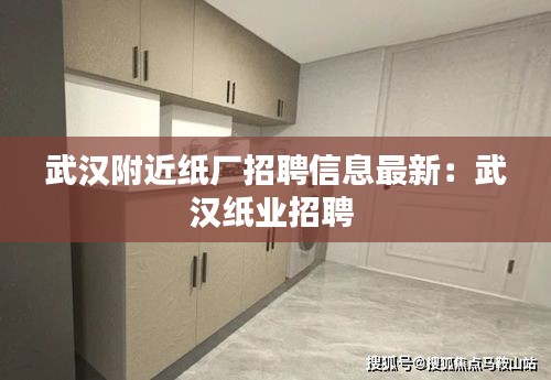 武汉附近纸厂招聘信息最新：武汉纸业招聘 