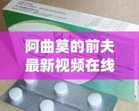 阿曲莫的前夫最新视频在线观看：阿曲霉素的副作用 