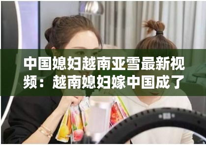 中国媳妇越南亚雪最新视频：越南媳妇嫁中国成了全村土豪 
