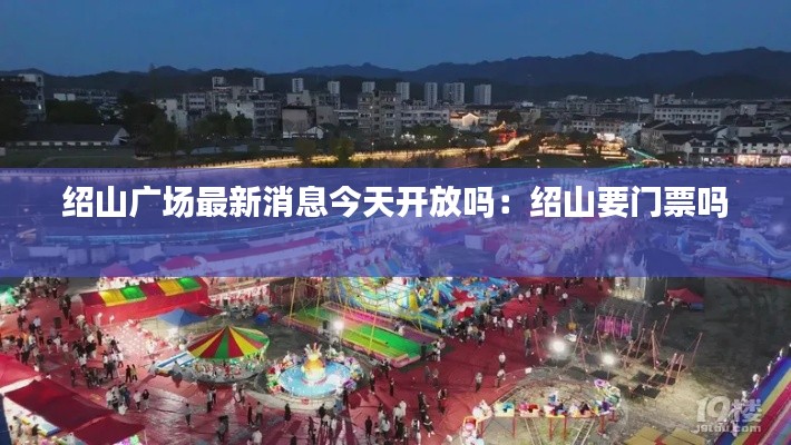 绍山广场最新消息今天开放吗：绍山要门票吗 