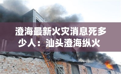 澄海最新火灾消息死多少人：汕头澄海纵火 