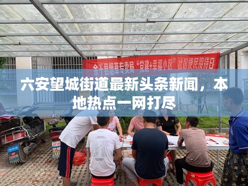 六安望城街道最新头条新闻，本地热点一网打尽