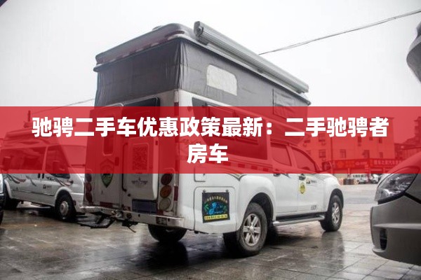驰骋二手车优惠政策最新：二手驰骋者房车 