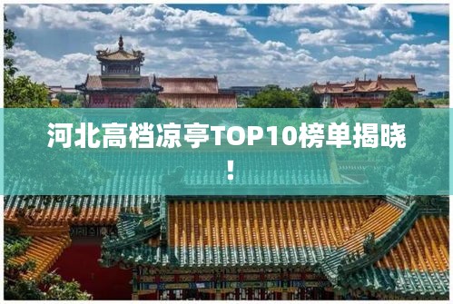 河北高档凉亭TOP10榜单揭晓！