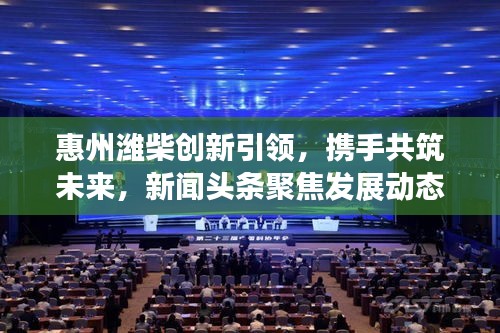 惠州潍柴创新引领，携手共筑未来，新闻头条聚焦发展动态