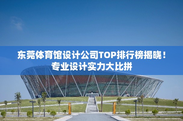 东莞体育馆设计公司TOP排行榜揭晓！专业设计实力大比拼