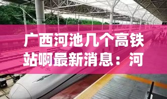 广西河池几个高铁站啊最新消息：河池高铁站叫什么名字 