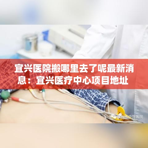 宜兴医院搬哪里去了呢最新消息：宜兴医疗中心项目地址 