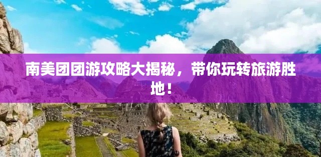 南美团团游攻略大揭秘，带你玩转旅游胜地！