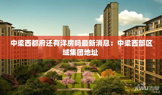 中梁西都府还有洋房吗最新消息：中梁西部区域集团地址 