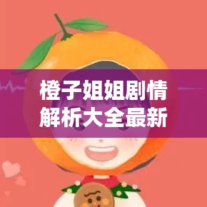 橙子姐姐剧情解析大全最新：橙子姐姐视频解说 