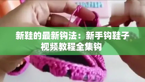 新鞋的最新钩法：新手钩鞋子视频教程全集钩 